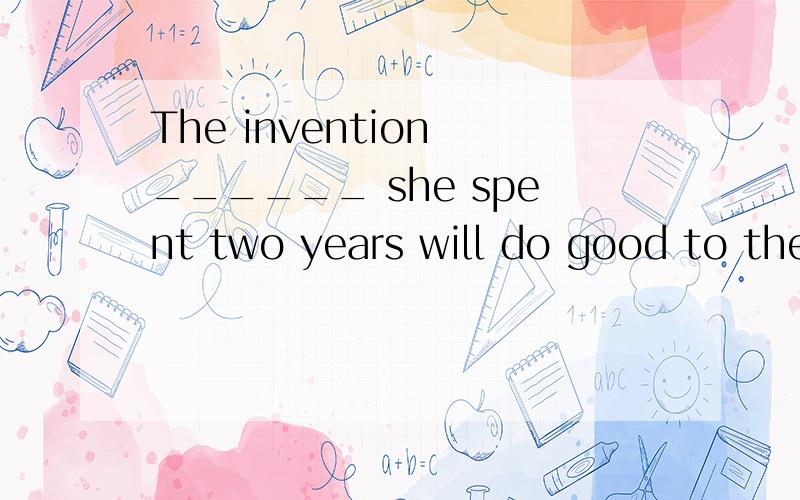 The invention ______ she spent two years will do good to the world.A.which    B.that    C.on which    D.when选什么啊?讲一讲,谢谢!