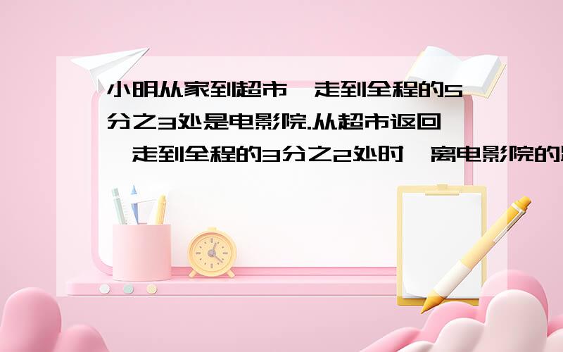 小明从家到超市,走到全程的5分之3处是电影院.从超市返回,走到全程的3分之2处时,离电影院的距离占全程的几分之几?