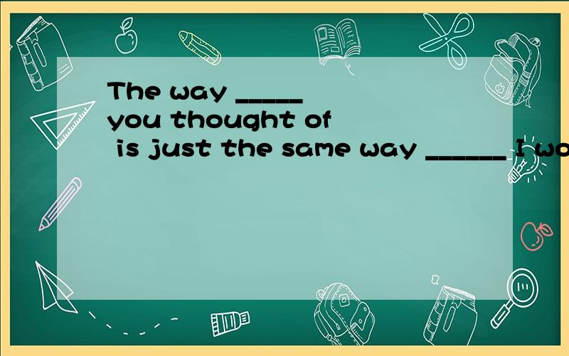 The way _____ you thought of is just the same way ______ I worked out the math problem.第一个空我知道填that,which和省略都可以,第二个空填as还是that?如果吧考虑定语从句的规则,可不可以把as 当作方式状语从句?