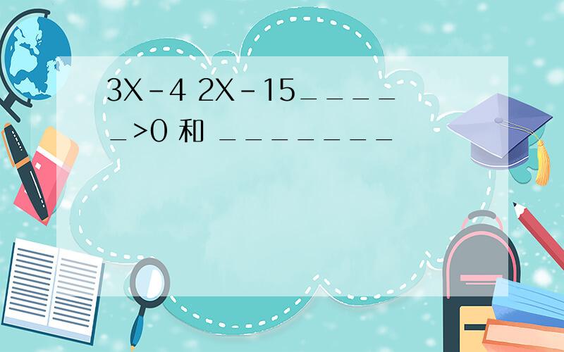 3X-4 2X-15_____>0 和 _______