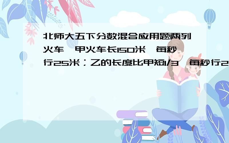 北师大五下分数混合应用题两列火车,甲火车长150米,每秒行25米；乙的长度比甲短1/3,每秒行20米.两列火车相向而行,从相遇到相离共需多少秒?