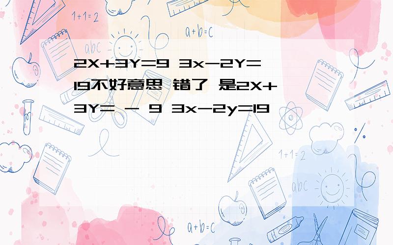 2X+3Y=9 3x-2Y=19不好意思 错了 是2X+3Y= - 9 3x-2y=19