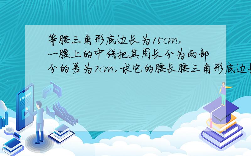 等腰三角形底边长为15cm,一腰上的中线把其周长分为两部分的差为7cm,求它的腰长腰三角形底边长为15cm,一腰上的中线把其周长分为两部分的差为7cm,求它的腰长.快~~~~~~~~~~~~`