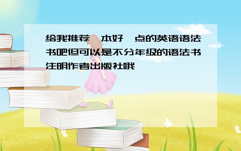 给我推荐一本好一点的英语语法书吧但可以是不分年级的语法书注明作者出版社哦