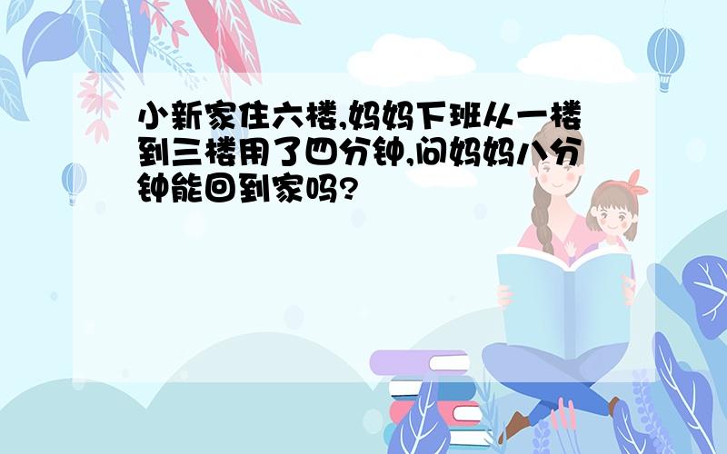 小新家住六楼,妈妈下班从一楼到三楼用了四分钟,问妈妈八分钟能回到家吗?