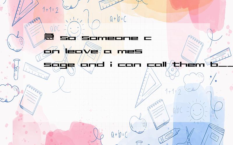 急 so someone can leave a message and i can call them b____.they have no way to say they c____ get in touch with me.s____ when i am home and have work to do ,the phone never s_____.