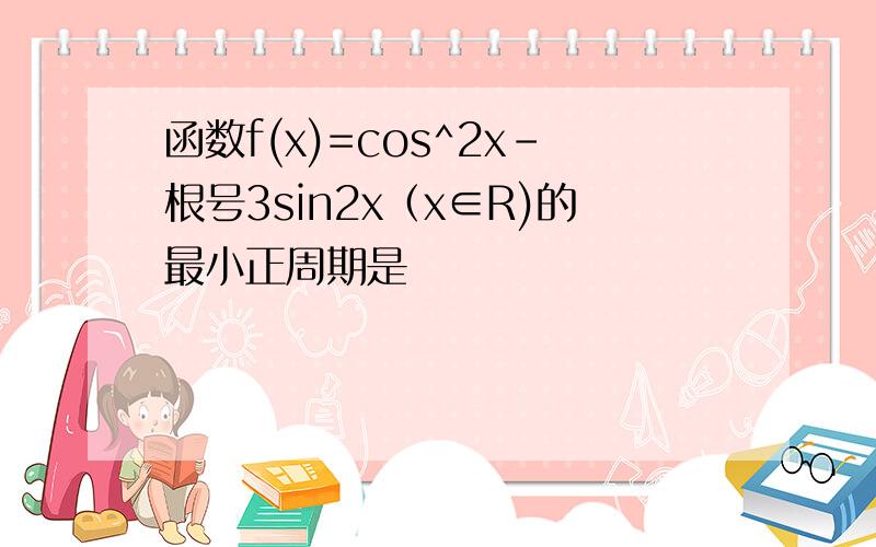 函数f(x)=cos^2x-根号3sin2x（x∈R)的最小正周期是