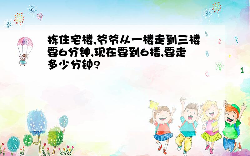 栋住宅楼,爷爷从一楼走到三楼要6分钟,现在要到6楼,要走多少分钟?