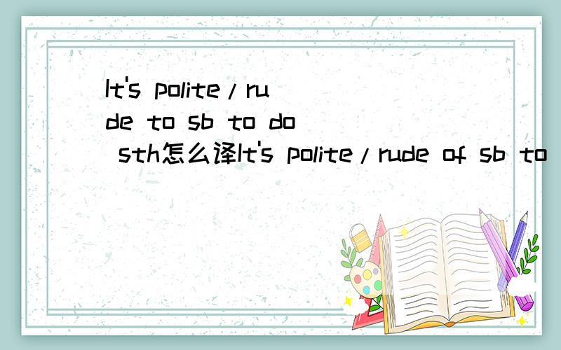 It's polite/rude to sb to do sth怎么译It's polite/rude of sb to do sth急！