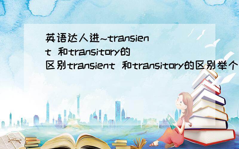 英语达人进~transient 和transitory的区别transient 和transitory的区别举个例子说说