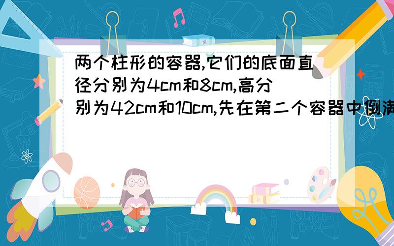 两个柱形的容器,它们的底面直径分别为4cm和8cm,高分别为42cm和10cm,先在第二个容器中倒满水,然后将其倒入第一个容器中,倒完后,第一个容器中的水面离瓶口有多高?快用一元一次方程解答