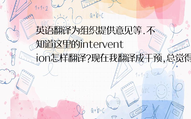 英语翻译为组织提供意见等.不知道这里的intervention怎样翻译?现在我翻译成干预,总觉得不对