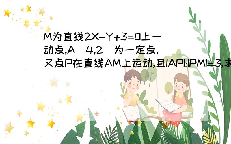 M为直线2X-Y+3=0上一动点,A（4,2）为一定点,又点P在直线AM上运动,且IAPI:IPMI=3,求P点轨迹方程?