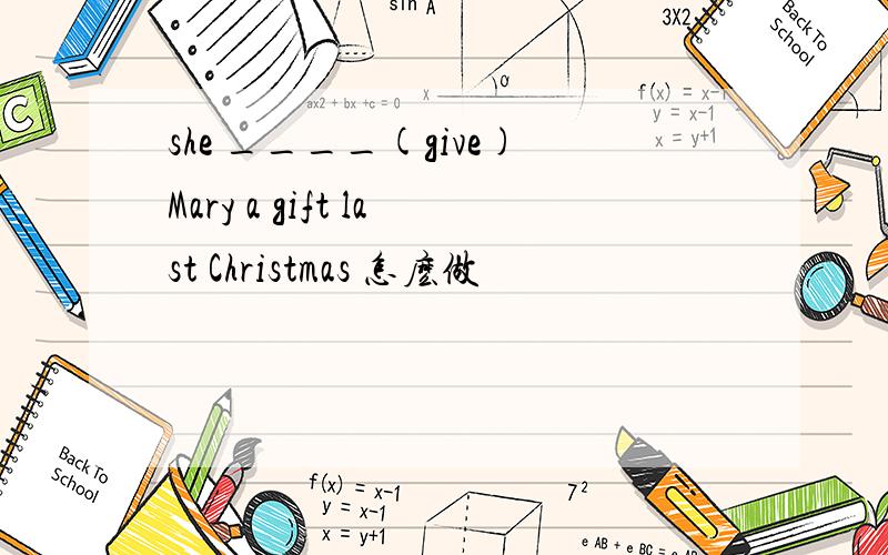 she ____(give)Mary a gift last Christmas 怎麽做