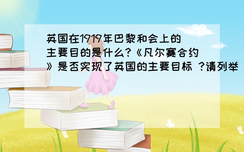 英国在1919年巴黎和会上的主要目的是什么?《凡尔赛合约》是否实现了英国的主要目标 ?请列举《凡尔赛和约》中的一条内容说明,以《凡尔赛条约》为基础建立的凡尔赛体系,对资本主义国家