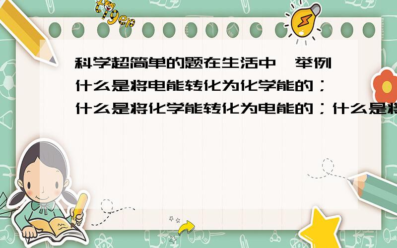 科学超简单的题在生活中,举例什么是将电能转化为化学能的；什么是将化学能转化为电能的；什么是将热能转化为电能的；什么是将机械能转化为热能的．