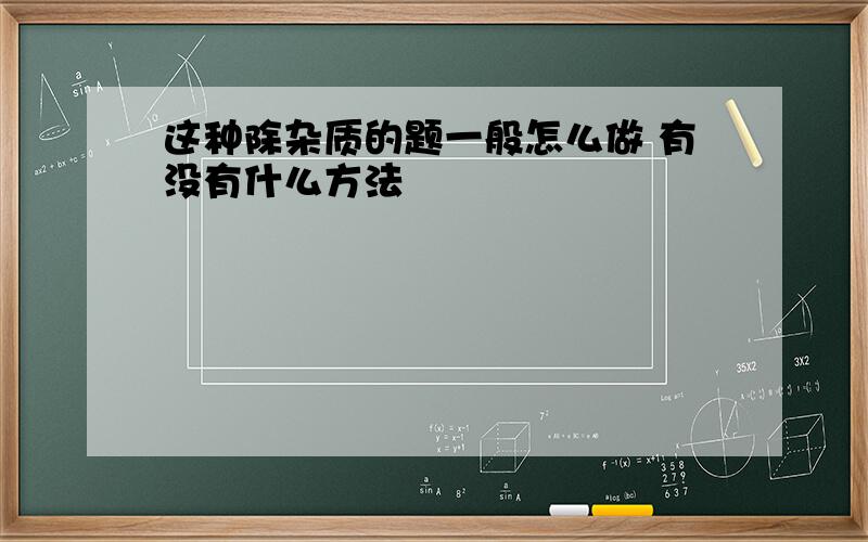 这种除杂质的题一般怎么做 有没有什么方法