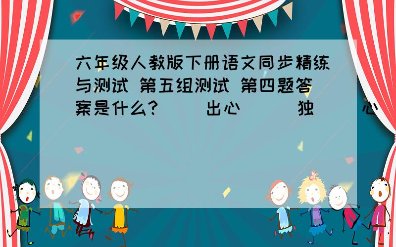 六年级人教版下册语文同步精练与测试 第五组测试 第四题答案是什么?（ ）出心（ ） 独（ ）心（ ） （ ）以（ ）常 标（ ）立（ ） （　　）类（ ）通