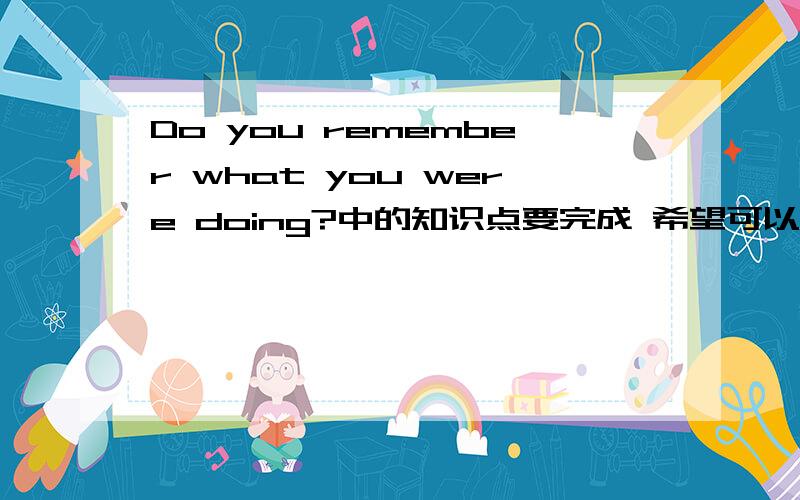 Do you remember what you were doing?中的知识点要完成 希望可以多多易善 是知识点哦我的意思是 单词的用法 或者句型固定搭配 还有 词组一类的