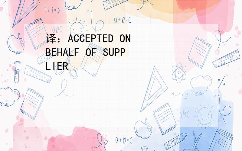 译：ACCEPTED ON BEHALF OF SUPPLIER