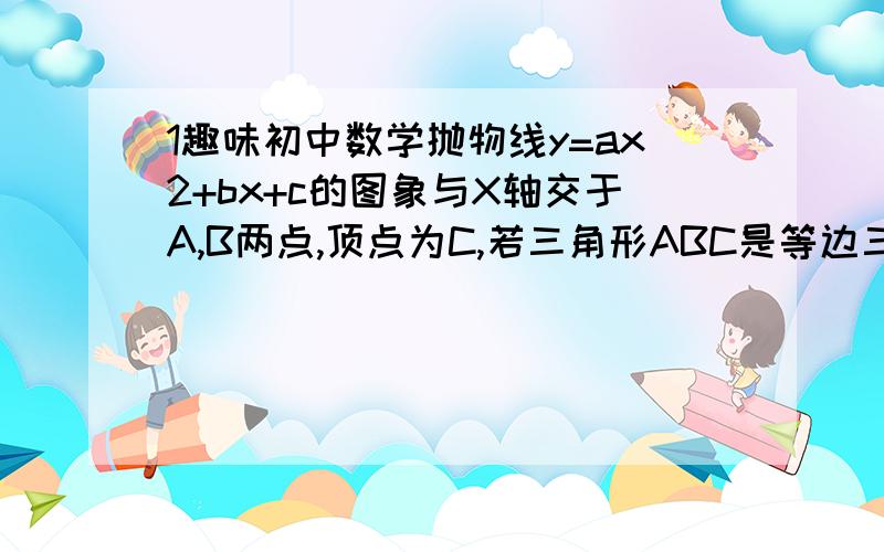 1趣味初中数学抛物线y=ax2+bx+c的图象与X轴交于A,B两点,顶点为C,若三角形ABC是等边三角形,那么b2-4ac=_____ 要有具体过程~~~~