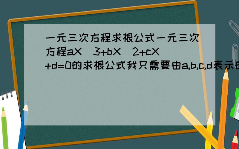 一元三次方程求根公式一元三次方程aX^3+bX^2+cX+d=0的求根公式我只需要由a,b,c,d表示的X1,X2,X3以及方程的判别式求根过程(14条)不要贴上来符合上述条件者,