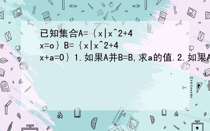 已知集合A=｛x|x^2+4x=o｝B=｛x|x^2+4x+a=0｝1.如果A并B=B,求a的值.2.如果A交B=B,求a的值.