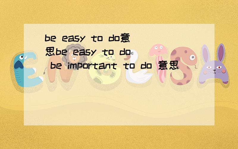 be easy to do意思be easy to do be important to do 意思