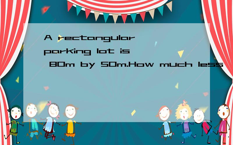 A rectangular parking lot is 80m by 50m.How much less,in sqare meters ,is its area than that of aA rectangular parkinglot is 80m by 50m.How much less,in sqare meters ,is its area than that of a sqareparking lot with the same perimeter?