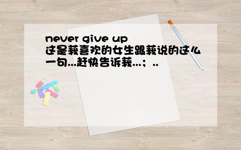 never give up 这是莪喜欢的女生跟莪说的这么一句...赶快告诉莪...；..