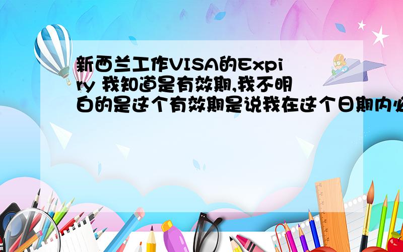 新西兰工作VISA的Expiry 我知道是有效期,我不明白的是这个有效期是说我在这个日期内必须前往新西兰,还是说我在这个日期就必须回来了,我申请的是12个月,他这个日期正好也是12个月,有点疑