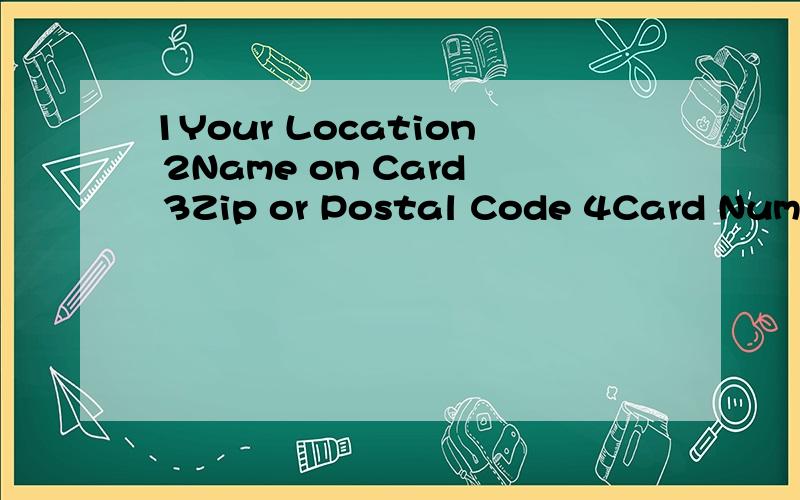 1Your Location 2Name on Card 3Zip or Postal Code 4Card Number5Expiration Date 6Validation Code英译