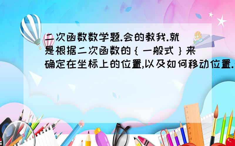 二次函数数学题.会的教我.就是根据二次函数的｛一般式｝来确定在坐标上的位置,以及如何移动位置.注意是一般式,不是顶点式噢.——————————————————————————