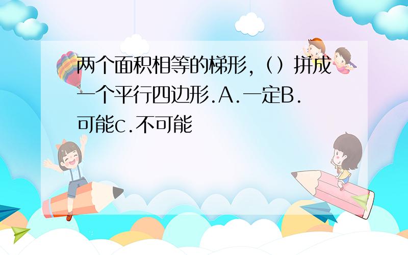 两个面积相等的梯形,（）拼成一个平行四边形.A.一定B.可能c.不可能