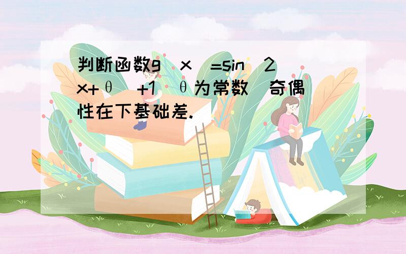 判断函数g(x)=sin(2x+θ)+1(θ为常数)奇偶性在下基础差.