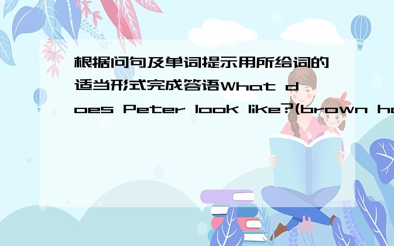 根据问句及单词提示用所给词的适当形式完成答语What does Peter look like?(brown hair) He is tall ._______Is the boy in a white shirt Li lei?(a red skirt) No,he isn't._______