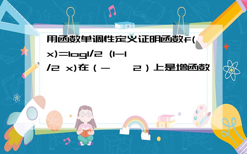 用函数单调性定义证明函数f(x)=log1/2 (1-1/2 x)在（-∞,2）上是增函数