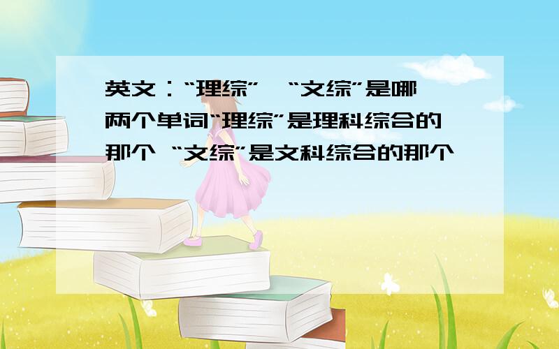 英文：“理综”、“文综”是哪两个单词“理综”是理科综合的那个 “文综”是文科综合的那个