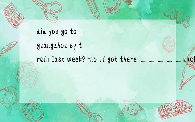 did you go to guangzhou by train last week?-no ,i got there _____uncle's car.A.by B.on C.in D.at