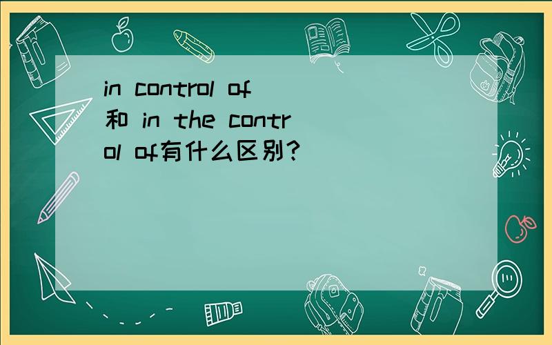 in control of 和 in the control of有什么区别?