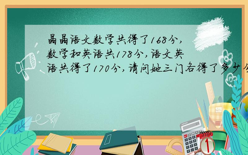 晶晶语文数学共得了168分,数学和英语共178分,语文英语共得了170分,请问她三门各得了多少分?