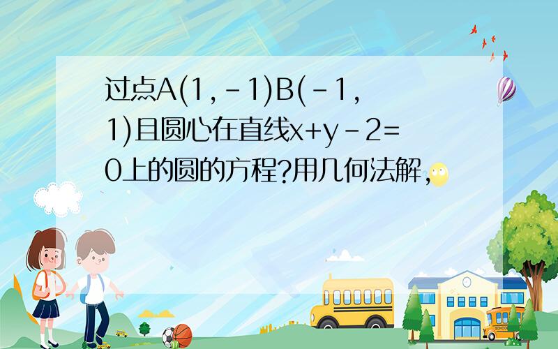 过点A(1,-1)B(-1,1)且圆心在直线x+y-2=0上的圆的方程?用几何法解,