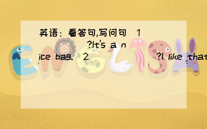 英语：看答句,写问句（1）＿＿＿＿＿＿?It's a nice bag.（2）＿＿＿＿＿＿?I like that big one.（3）＿＿＿＿＿＿?I'm in Class1,Grade6.（4）＿＿＿＿＿＿?Ten pius eight eighteen.