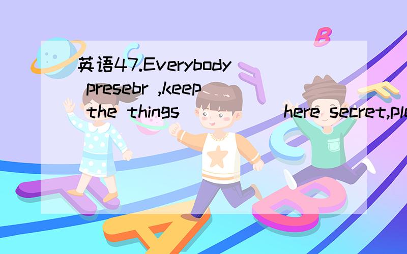 英语47.Everybody presebr ,keep the things _____here secret,please!47.Everybody presebr ,keep the things _____here secret,please!A.discussed B.being discussedC.to be discussedD.having been discussed为什么