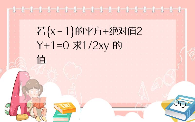 若{x-1}的平方+绝对值2Y+1=0 求1/2xy 的值