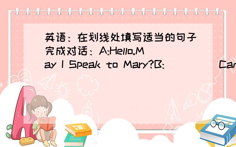 英语：在划线处填写适当的句子完成对话：A:Hello.May I Speak to Mary?B:_____Can I take a message A:Yes.This is her friend Lucy.Would you please ask her to bring a video-tape of popular songs to the evening party tonight?B:_____ I'll g