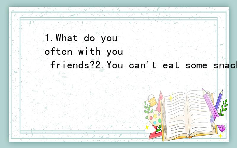 1.What do you often with you friends?2.You can't eat some snacks here.改错