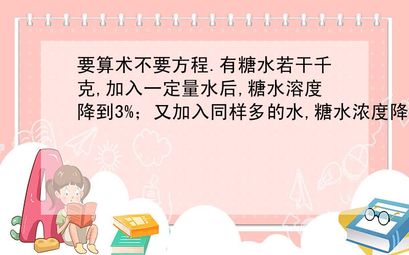 要算术不要方程.有糖水若干千克,加入一定量水后,糖水溶度降到3%；又加入同样多的水,糖水浓度降到2%,再加入同样多的水,最后糖水的浓度是多少...