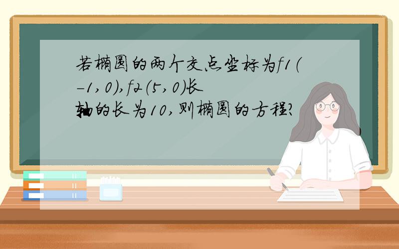 若椭圆的两个交点坐标为f1（-1,0）,f2（5,0）长轴的长为10,则椭圆的方程?