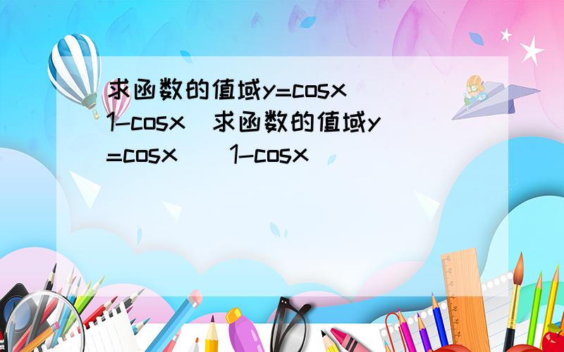 求函数的值域y=cosx／（1-cosx）求函数的值域y=cosx／（1-cosx）